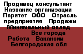 Продавец-консультант › Название организации ­ Паритет, ООО › Отрасль предприятия ­ Продажи › Минимальный оклад ­ 25 000 - Все города Работа » Вакансии   . Белгородская обл.